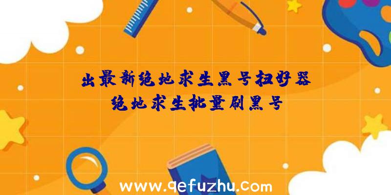 「出最新绝地求生黑号扫好器」|绝地求生批量刷黑号